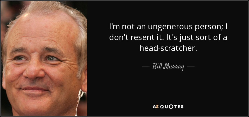 I'm not an ungenerous person; I don't resent it. It's just sort of a head-scratcher. - Bill Murray
