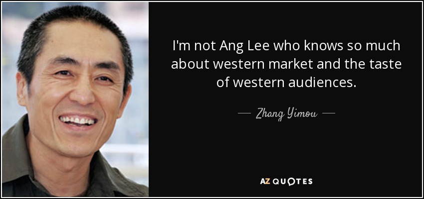 I'm not Ang Lee who knows so much about western market and the taste of western audiences. - Zhang Yimou