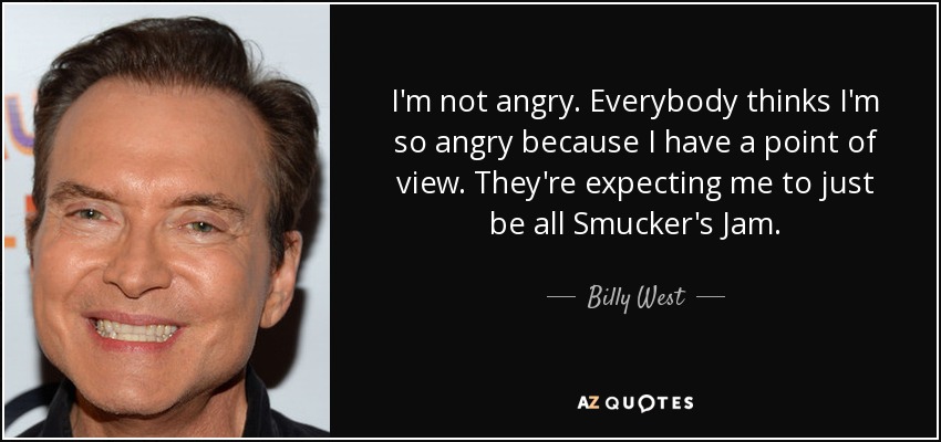 I'm not angry. Everybody thinks I'm so angry because I have a point of view. They're expecting me to just be all Smucker's Jam. - Billy West