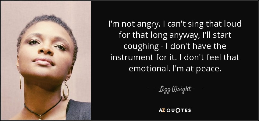 I'm not angry. I can't sing that loud for that long anyway, I'll start coughing - I don't have the instrument for it. I don't feel that emotional. I'm at peace. - Lizz Wright