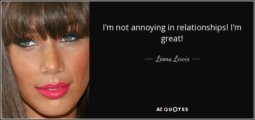 I'm not annoying in relationships! I'm great! - Leona Lewis