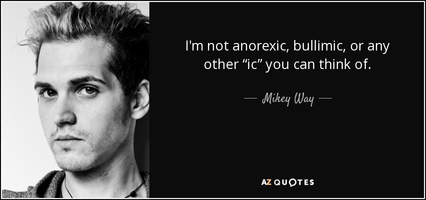 I'm not anorexic, bullimic, or any other “ic” you can think of. - Mikey Way