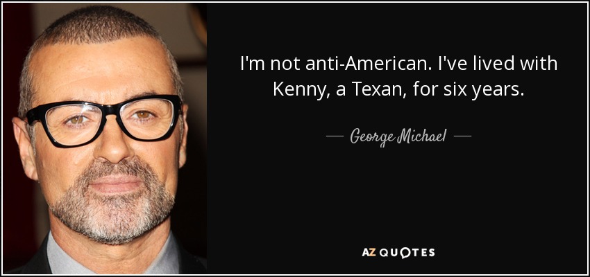 I'm not anti-American. I've lived with Kenny, a Texan, for six years. - George Michael