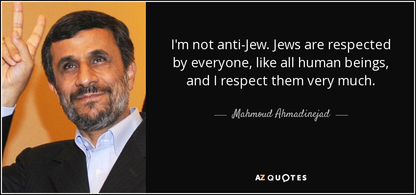 I'm not anti-Jew. Jews are respected by everyone, like all human beings, and I respect them very much. - Mahmoud Ahmadinejad