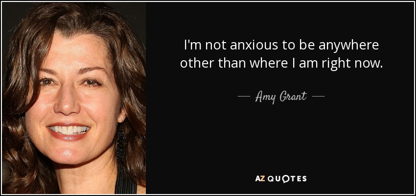 I'm not anxious to be anywhere other than where I am right now. - Amy Grant