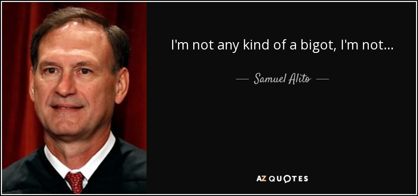 I'm not any kind of a bigot, I'm not... - Samuel Alito