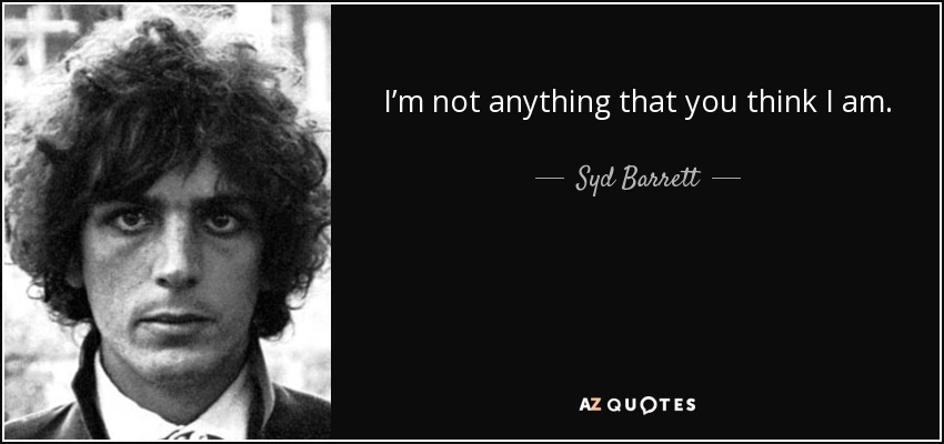 I’m not anything that you think I am. - Syd Barrett