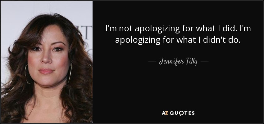 I'm not apologizing for what I did. I'm apologizing for what I didn't do. - Jennifer Tilly