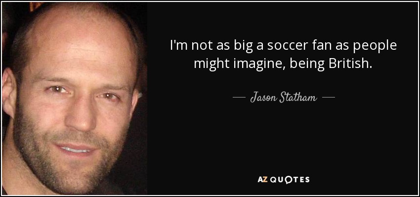 I'm not as big a soccer fan as people might imagine, being British. - Jason Statham