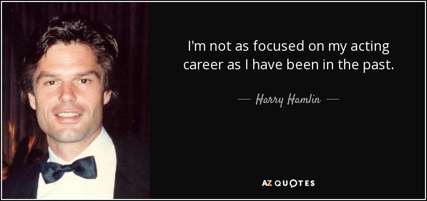 I'm not as focused on my acting career as I have been in the past. - Harry Hamlin