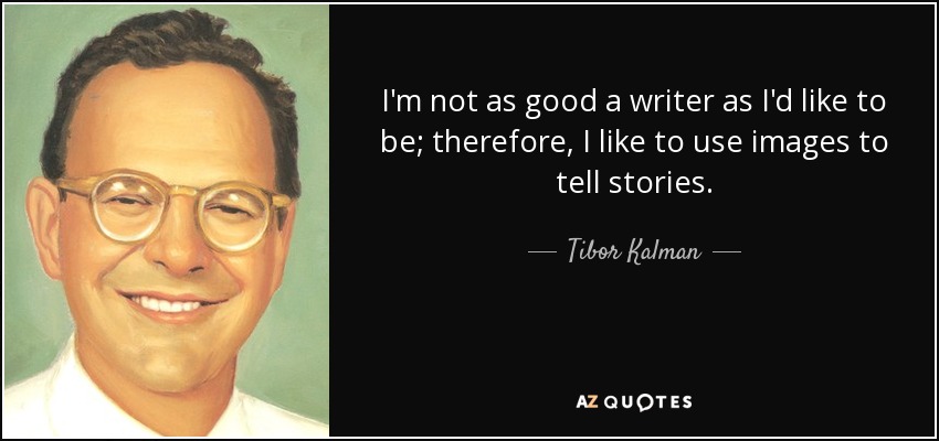 I'm not as good a writer as I'd like to be; therefore, I like to use images to tell stories. - Tibor Kalman