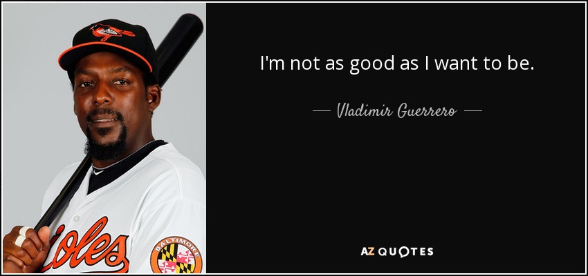 I'm not as good as I want to be. - Vladimir Guerrero
