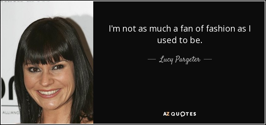I'm not as much a fan of fashion as I used to be. - Lucy Pargeter