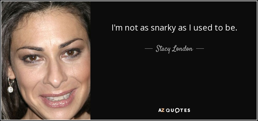 I'm not as snarky as I used to be. - Stacy London