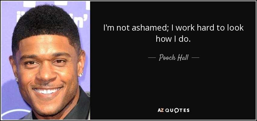 I'm not ashamed; I work hard to look how I do. - Pooch Hall