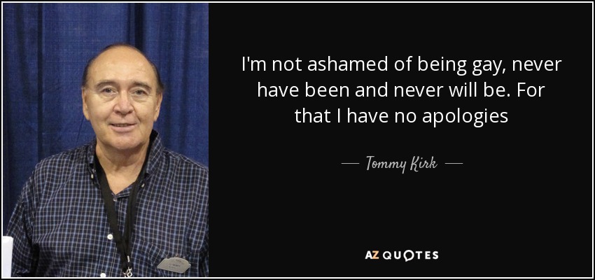 I'm not ashamed of being gay, never have been and never will be. For that I have no apologies - Tommy Kirk