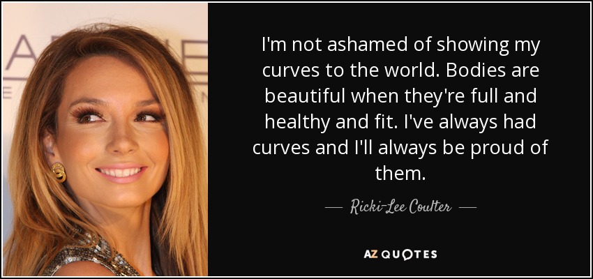 I'm not ashamed of showing my curves to the world. Bodies are beautiful when they're full and healthy and fit. I've always had curves and I'll always be proud of them. - Ricki-Lee Coulter