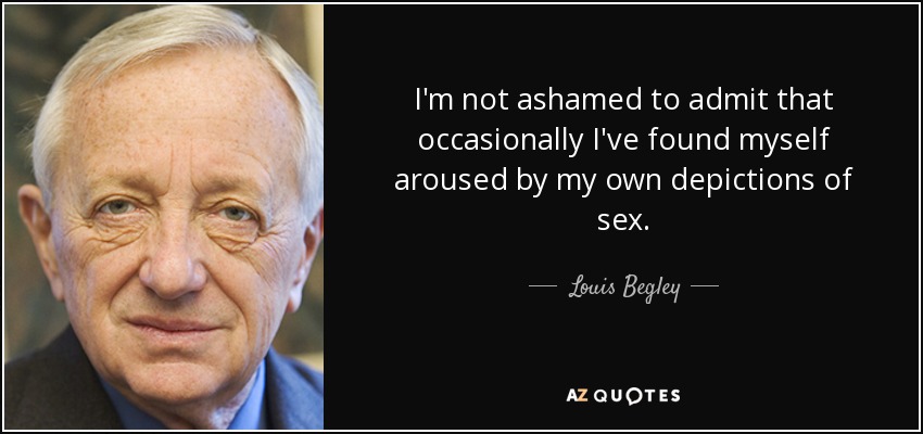 I'm not ashamed to admit that occasionally I've found myself aroused by my own depictions of sex. - Louis Begley