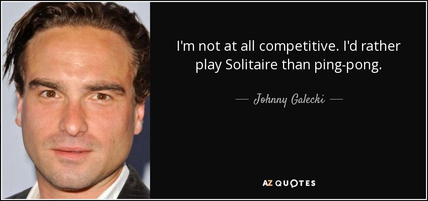 I'm not at all competitive. I'd rather play Solitaire than ping-pong. - Johnny Galecki