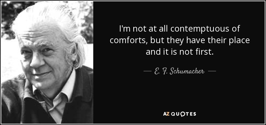 I'm not at all contemptuous of comforts, but they have their place and it is not first. - E. F. Schumacher