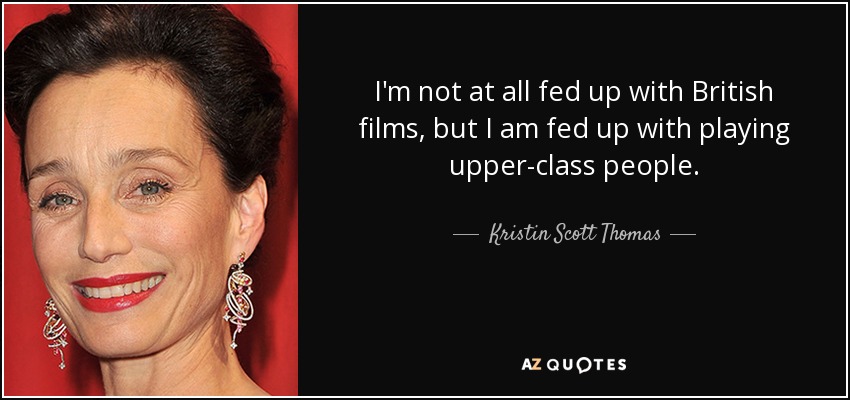 I'm not at all fed up with British films, but I am fed up with playing upper-class people. - Kristin Scott Thomas