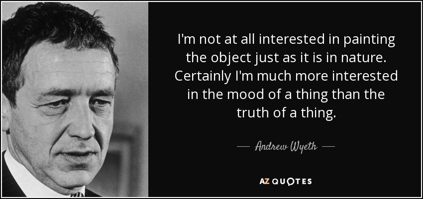 I'm not at all interested in painting the object just as it is in nature. Certainly I'm much more interested in the mood of a thing than the truth of a thing. - Andrew Wyeth
