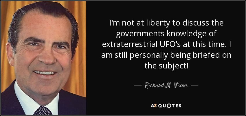 I'm not at liberty to discuss the governments knowledge of extraterrestrial UFO's at this time. I am still personally being briefed on the subject! - Richard M. Nixon