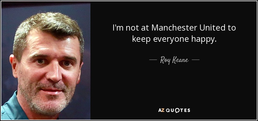 I'm not at Manchester United to keep everyone happy. - Roy Keane