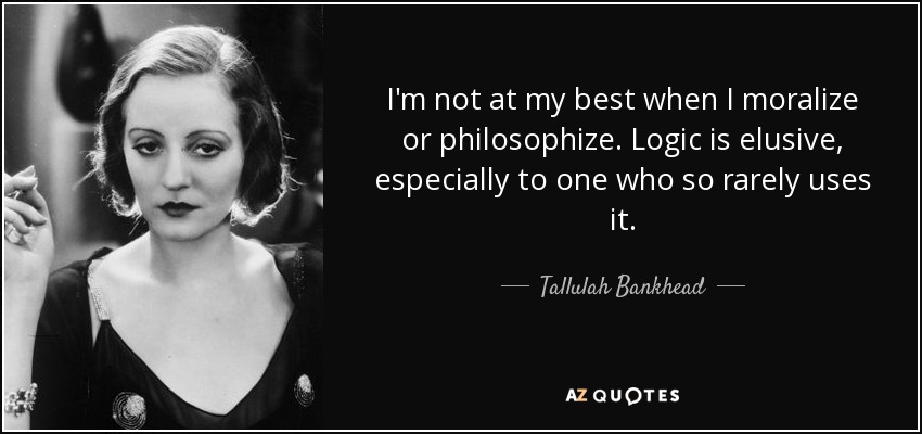 I'm not at my best when I moralize or philosophize. Logic is elusive, especially to one who so rarely uses it. - Tallulah Bankhead