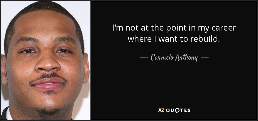 I'm not at the point in my career where I want to rebuild. - Carmelo Anthony