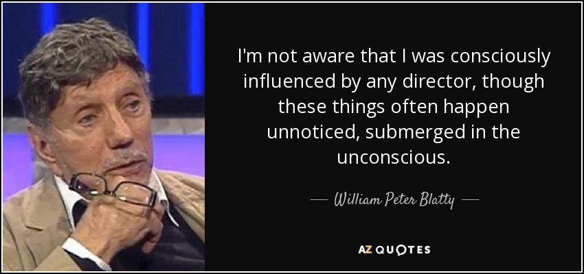 I'm not aware that I was consciously influenced by any director, though these things often happen unnoticed, submerged in the unconscious. - William Peter Blatty
