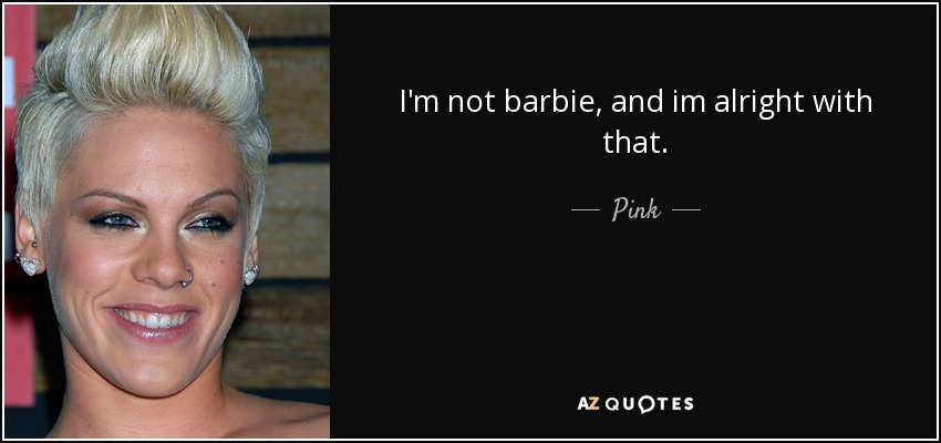 I'm not barbie, and im alright with that. - Pink