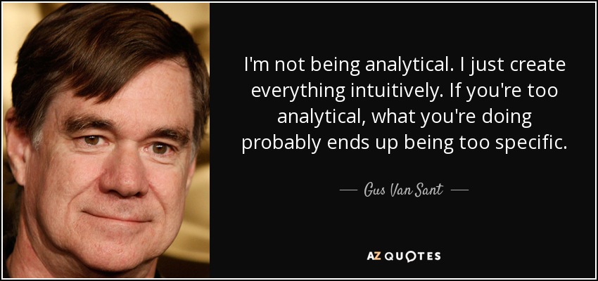 I'm not being analytical. I just create everything intuitively. If you're too analytical, what you're doing probably ends up being too specific. - Gus Van Sant