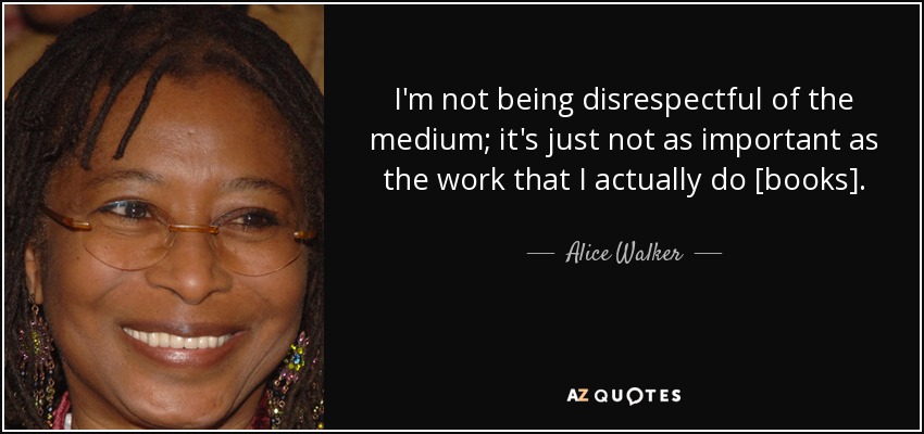 I'm not being disrespectful of the medium; it's just not as important as the work that I actually do [books]. - Alice Walker