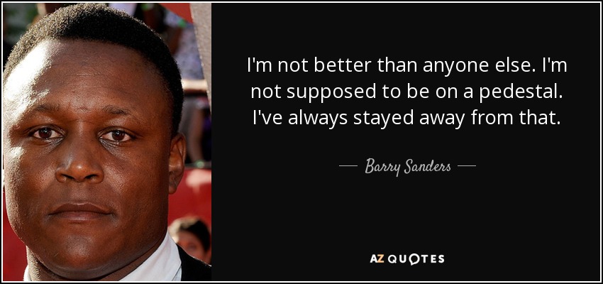 I'm not better than anyone else. I'm not supposed to be on a pedestal. I've always stayed away from that. - Barry Sanders