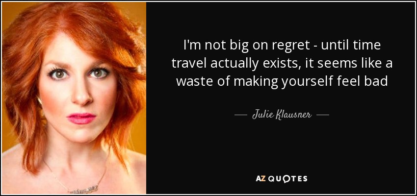 I'm not big on regret - until time travel actually exists, it seems like a waste of making yourself feel bad - Julie Klausner