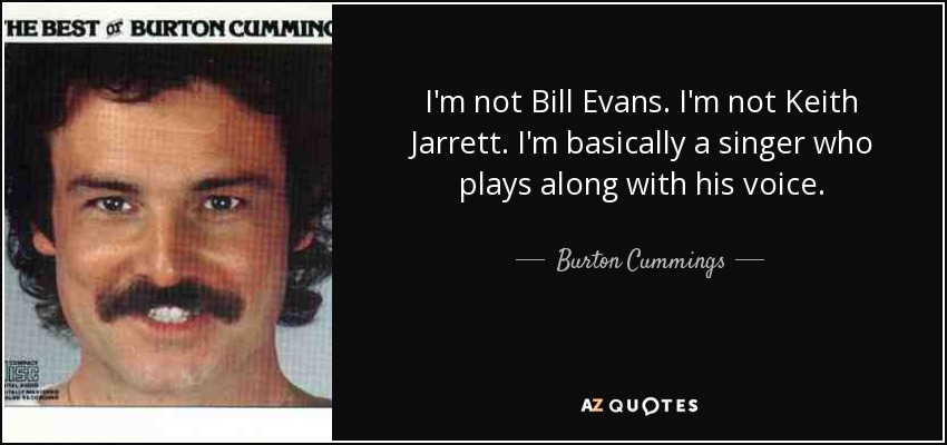I'm not Bill Evans. I'm not Keith Jarrett. I'm basically a singer who plays along with his voice. - Burton Cummings