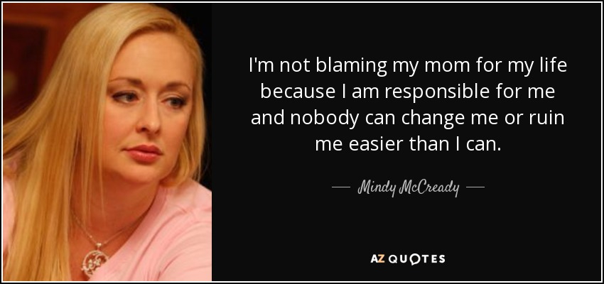 I'm not blaming my mom for my life because I am responsible for me and nobody can change me or ruin me easier than I can. - Mindy McCready