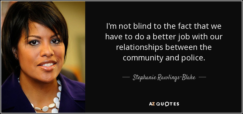 I'm not blind to the fact that we have to do a better job with our relationships between the community and police. - Stephanie Rawlings-Blake
