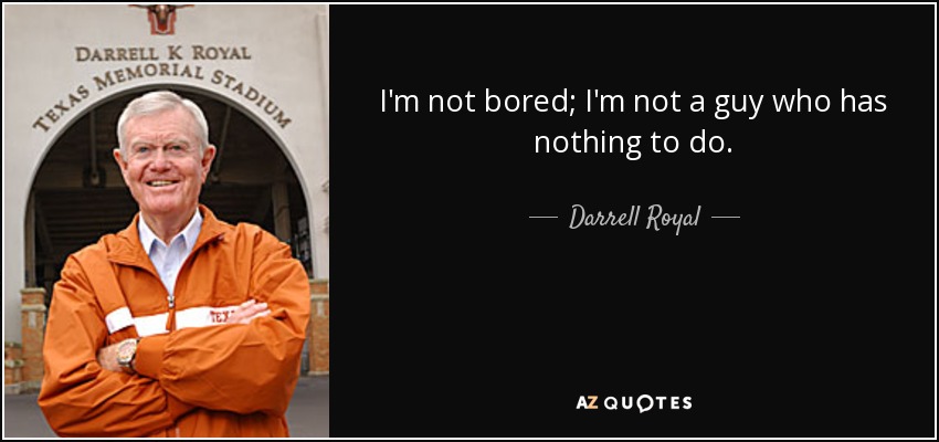 I'm not bored; I'm not a guy who has nothing to do. - Darrell Royal