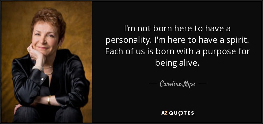 I'm not born here to have a personality. I'm here to have a spirit. Each of us is born with a purpose for being alive. - Caroline Myss