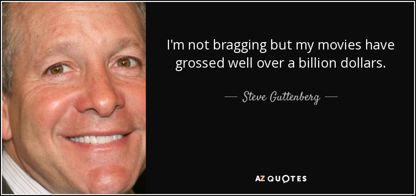 I'm not bragging but my movies have grossed well over a billion dollars. - Steve Guttenberg