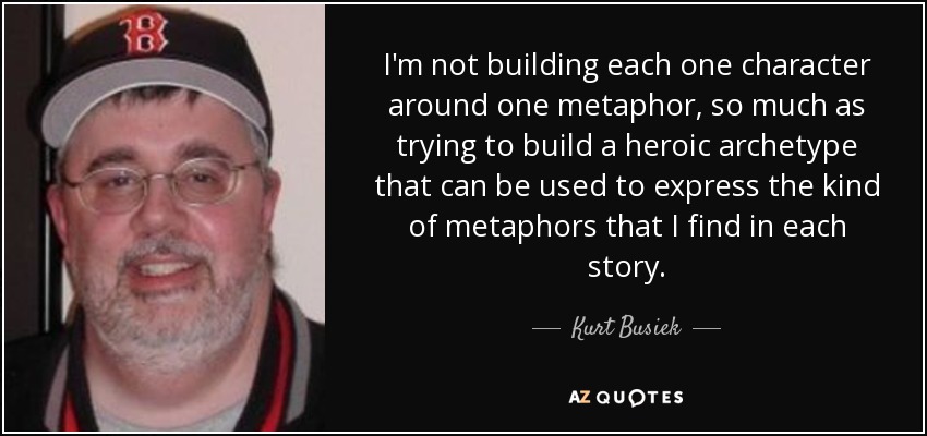 I'm not building each one character around one metaphor, so much as trying to build a heroic archetype that can be used to express the kind of metaphors that I find in each story. - Kurt Busiek