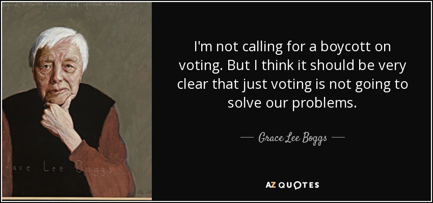 I'm not calling for a boycott on voting. But I think it should be very clear that just voting is not going to solve our problems. - Grace Lee Boggs