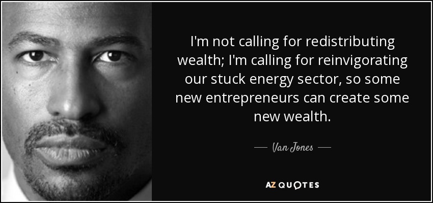 I'm not calling for redistributing wealth; I'm calling for reinvigorating our stuck energy sector, so some new entrepreneurs can create some new wealth. - Van Jones