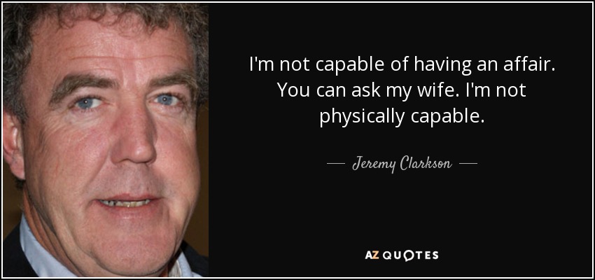 I'm not capable of having an affair. You can ask my wife. I'm not physically capable. - Jeremy Clarkson