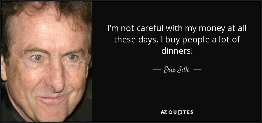 I'm not careful with my money at all these days. I buy people a lot of dinners! - Eric Idle