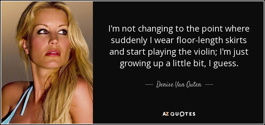 I'm not changing to the point where suddenly I wear floor-length skirts and start playing the violin; I'm just growing up a little bit, I guess. - Denise Van Outen