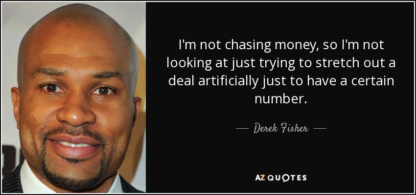 I'm not chasing money, so I'm not looking at just trying to stretch out a deal artificially just to have a certain number. - Derek Fisher