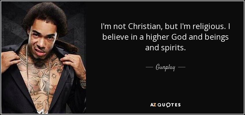 I'm not Christian, but I'm religious. I believe in a higher God and beings and spirits. - Gunplay